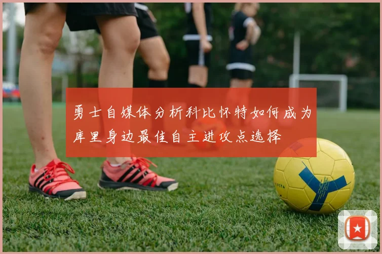 勇士自媒体分析科比怀特如何成为库里身边最佳自主进攻点选择