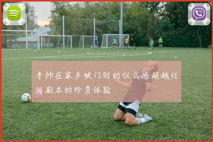 李帅在家乡破门时的仪式感超越任何剧本的珍贵体验