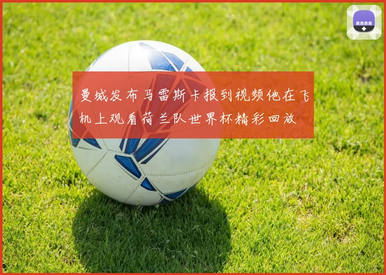 曼城发布马雷斯卡报到视频他在飞机上观看荷兰队世界杯精彩回放