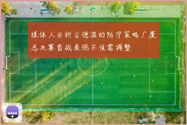 媒体人分析古德温的防守策略广厦总决赛首战表现不佳需调整