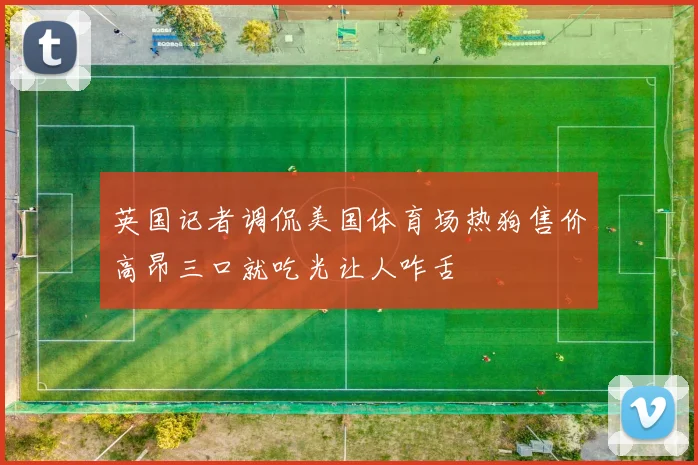 英国记者调侃美国体育场热狗售价高昂三口就吃光让人咋舌