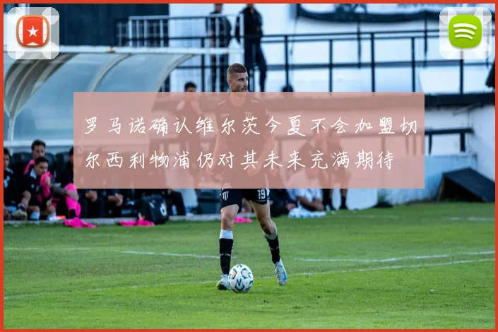 罗马诺确认维尔茨今夏不会加盟切尔西利物浦仍对其未来充满期待
