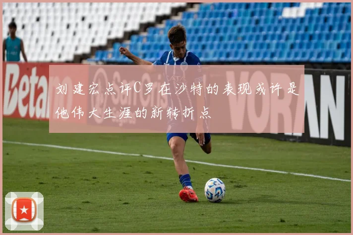 刘建宏点评C罗在沙特的表现或许是他伟大生涯的新转折点