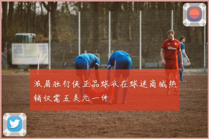 浓眉独行侠正品球衣在球迷商城热销仅需五美元一件