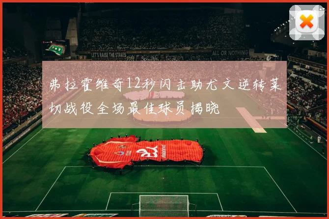 弗拉霍维奇12秒闪击助尤文逆转莱切战役全场最佳球员揭晓