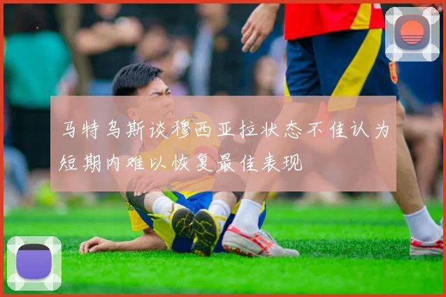 马特乌斯谈穆西亚拉状态不佳认为短期内难以恢复最佳表现