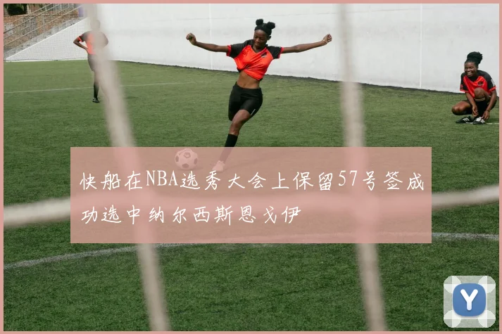 快船在NBA选秀大会上保留57号签成功选中纳尔西斯恩戈伊